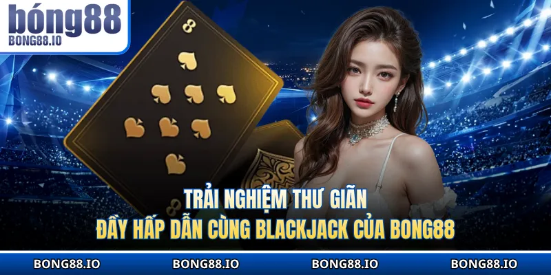 Trải nghiệm thư giãn đầy hấp dẫn cùng Blackjack của BONG88
