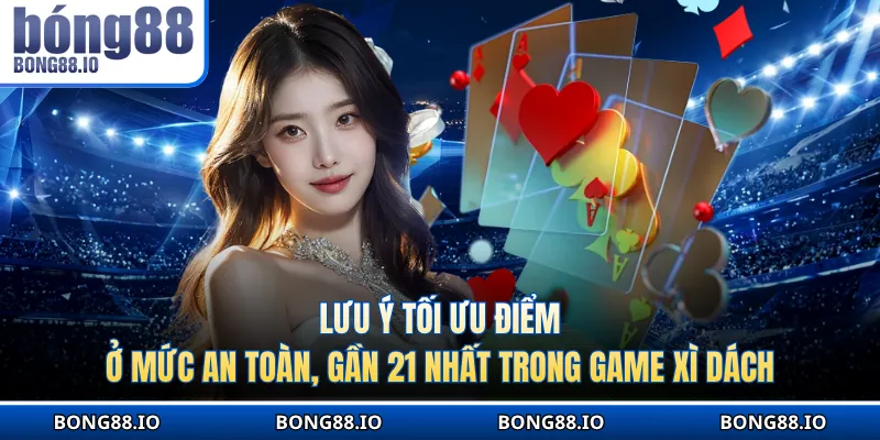 Lưu ý tối ưu điểm ở mức an toàn, gần 21 nhất trong game Xì Dách