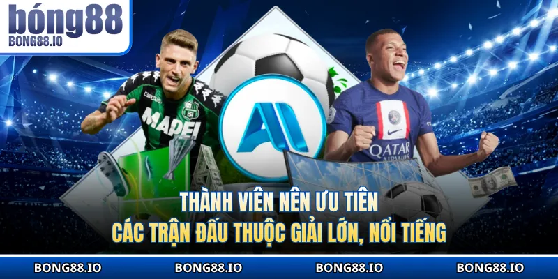 Thành viên nên ưu tiên các trận đấu thuộc giải lớn, nổi tiếng